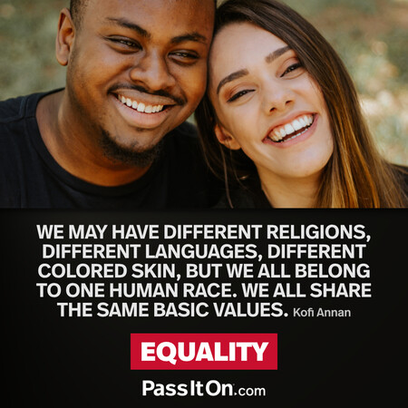 We may have different religions, different languages, different colored skin, but we all belong to one human race. We all share the same basic values. #<Author:0x00007f1ae8076b88>