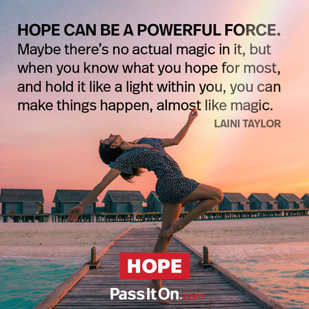 Hope can be a powerful force. Maybe there's no actual magic in it, but when you know what you hope for most and hold it like a light within you, you can make things happen, almost like magic. #<Author:0x00007f58c5a5d988>