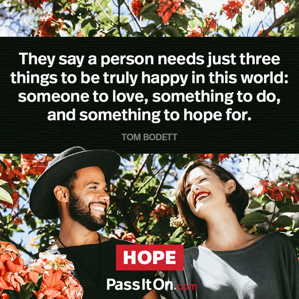 They say a person needs just three things to be truly happy in this world: someone to love, something to do, and something to hope for. #<Author:0x00007f2b21b902a0>