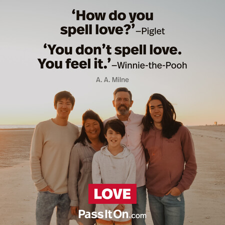 How do you spell love? (Piglet)
You don't spell love. You feel it. (Winnie-the-Pooh) #<Author:0x00007f1ae8db7950>