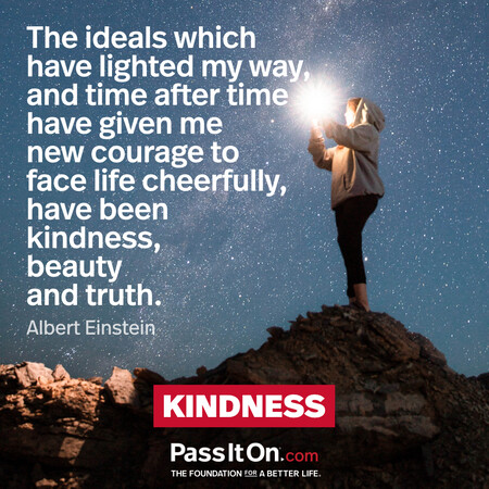 The ideals which have lighted my way, and time after time have given me new courage to face life cheerfully, have been kindness, beauty and truth. #<Author:0x00007f1ae80749c8>