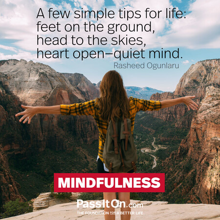 A few simple tips for life: feet on the ground, head to the skies, heart open-quiet mind. #<Author:0x00007f1ae804c950>