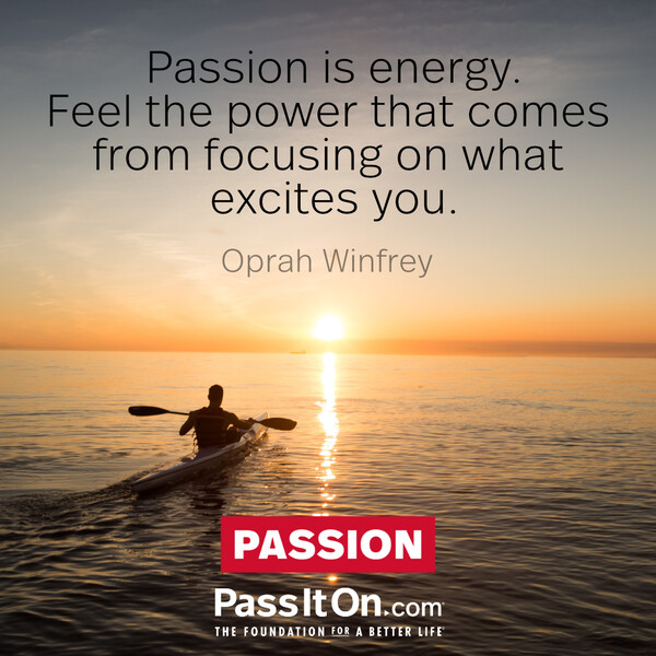 Passion is energy. Feel the power that comes from focusing on what excites you. #<Author:0x00007f2b21af5020>