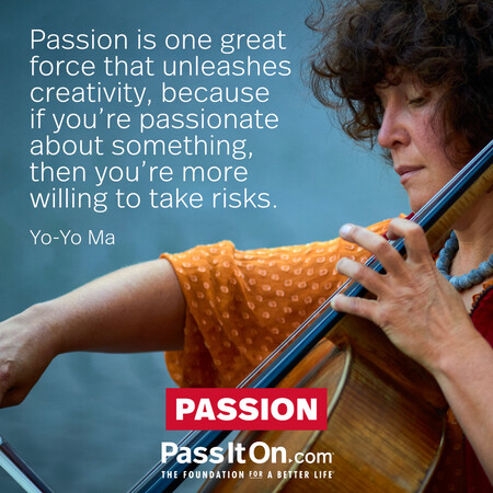 Passion is one great force that unleashes creativity, because if you're passionate about something, then you're more willing to take risks. #<Author:0x00007f2b21de9c40>