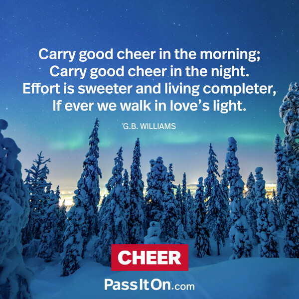 Carry good cheer in the morning;
Carry good cheer in the night.
Effort is sweeter and living completer,
If ever we walk in love's light. #<Author:0x00007f2b22094b20>