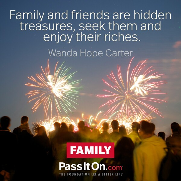 Family and friends are hidden treasures, seek them and enjoy their riches. #<Author:0x00007f2b21c05c80>