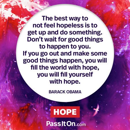 The best way to not feel hopeless is to get up and do something. Don’t wait for good things to happen to you. If you go out and make some good things happen, you will fill the world with hope, you will fill yourself with hope. #<Author:0x00007f58c6797090>