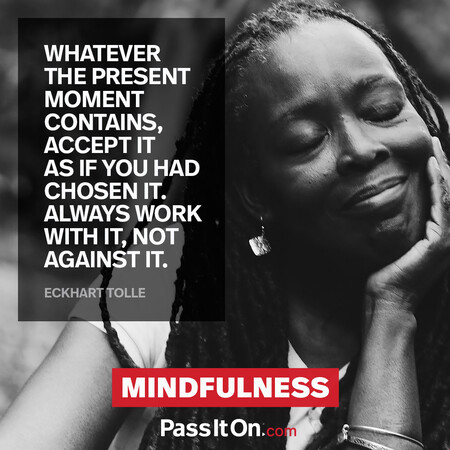 Whatever the present moment contains, accept it as if you had chosen it. Always work with it, not against it. #<Author:0x00007f2b21be0ca0>