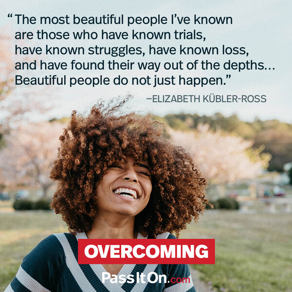 The most beautiful people I’ve known are those who have known trials, have known struggles, have known loss, and have found their way out of the depths… Beautiful people do not just happen #<Author:0x00007f2b21fc2080>