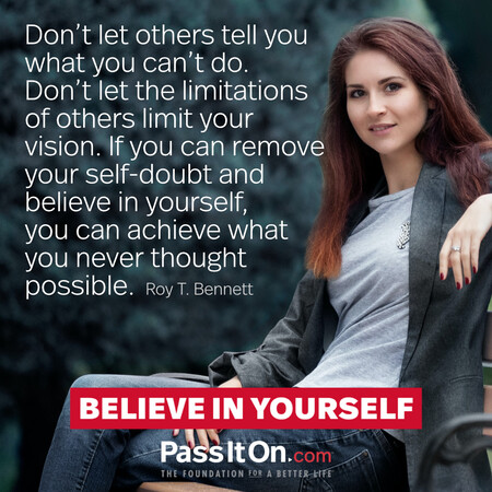 Don’t let others tell you what you can’t do. Don't let the limitations of others limit your vision. If you can remove your self-doubt and believe in yourself, you can achieve what you never thought possible. #<Author:0x00007f2b21c46050>