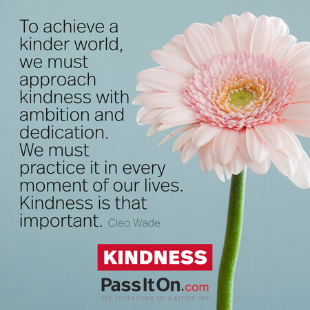 To achieve a kinder world, we must approach kindness with ambition and dedication. We must practice it in every moment of our lives. Kindness is that important. #<Author:0x00007f1ae8d4adc8>