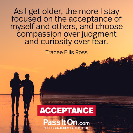 As I get older, the more I stay focused on the acceptance of myself and others, and choose compassion over judgment and curiosity over fear. #<Author:0x00007f58c6b08850>