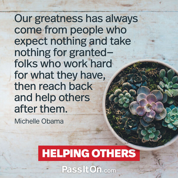 Our greatness has always come from people who expect nothing and take nothing for granted—folks who work hard for what they have, then reach back and help others after them. #<Author:0x00007f2b23006b80>