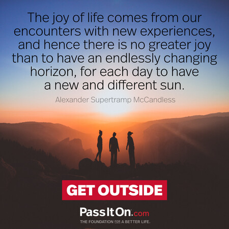 The joy of life comes from our encounters with new experiences, and hence there is no greater joy than to have an endlessly changing horizon, for each day to have a new and different sun. #<Author:0x00007f728a21b408>