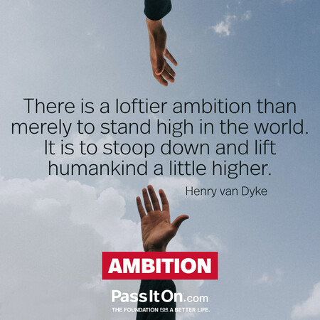 There is a loftier ambition than merely to stand high in the world. It is to stoop down and lift mankind a little higher. #<Author:0x00007f58c6c52080>