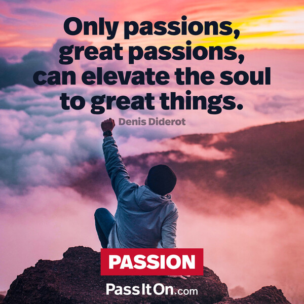 Only passions, great passions, can elevate the soul to great things. #<Author:0x00007f2b22149390>