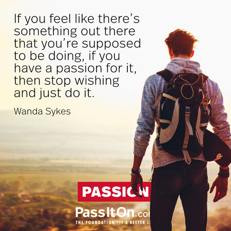 If you feel like there’s something out there that you’re supposed to be doing, if you have a passion for it, then stop wishing and just do it. #<Author:0x00007f2b21b26198>