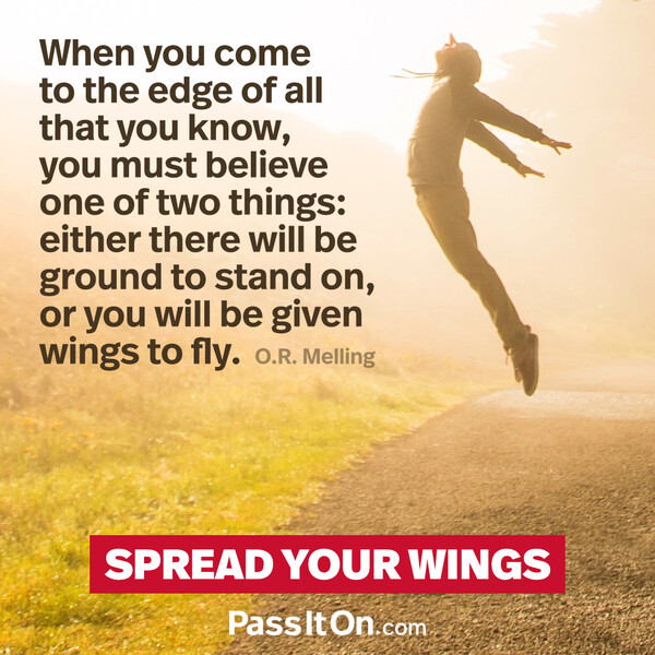 When you come to the edge of all that you know, you must believe one of two things: either there will be ground to stand on, or you will be given wings to fly. #<Author:0x00007f2b2214b690>