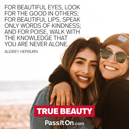 For beautiful eyes, look for the good in others; for beautiful lips, speak only words of kindness; and for poise, walk with the knowledge that you are never alone. #<Author:0x00007f2b21be0f20>