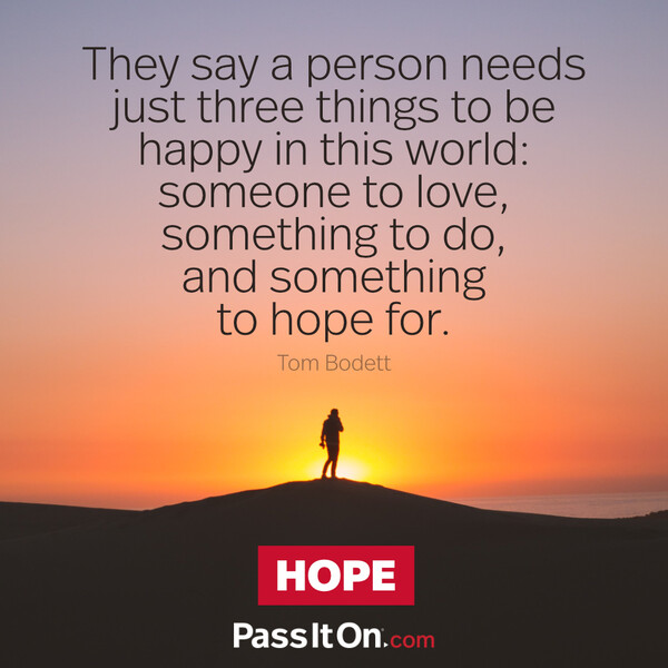 They say a person needs just three things to be happy in this world: someone to love, something to do, and something to hope for. #<Author:0x00007f2b21c1d5d8>