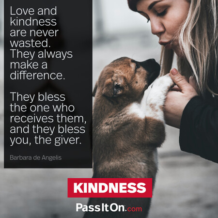 Love and kindness are never wasted. They always make a difference. They bless the one who receives them, and they bless you, the giver. #<Author:0x00007f1ae80167d8>