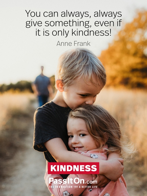 You can always, always give something, even if it is only kindness! #<Author:0x00007f1adbe0b558>
