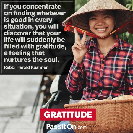 If you concentrate on finding whatever is good in every situation, you will discover that your life will suddenly be filled with gratitude, a feeling that nurtures the soul. #<Author:0x00007f2b21be2820>