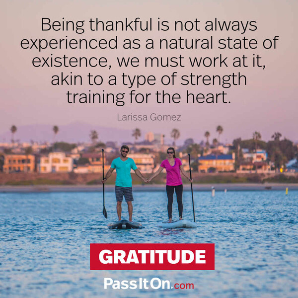 Being thankful is not always experienced as a natural state of existence, we must work at it, akin to a type of strength training for the heart. #<Author:0x00007f2b21c0e600>