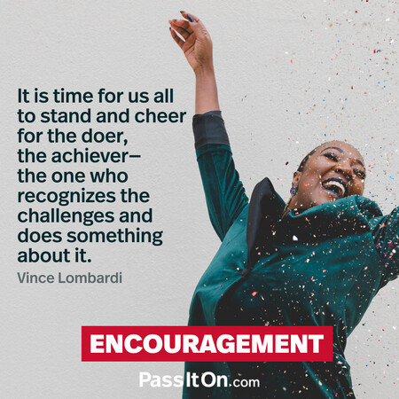 It is time for us all to stand and cheer for the doer, the achiever – the one who recognizes the challenges and does something about it.  #<Author:0x00007f1adbddcfa0>