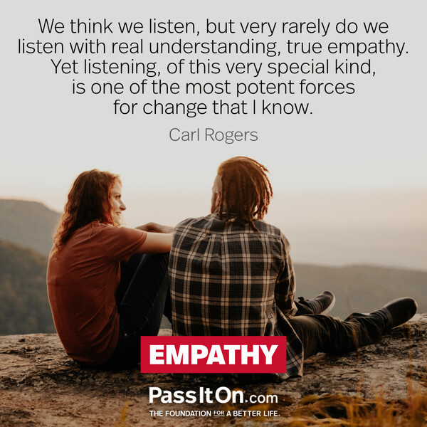 We think we listen, but very rarely do we listen with real understanding, true empathy. Yet listening, of this very special kind, is one of the most potent forces for change that I know. #<Author:0x00007f2b220a1cd0>