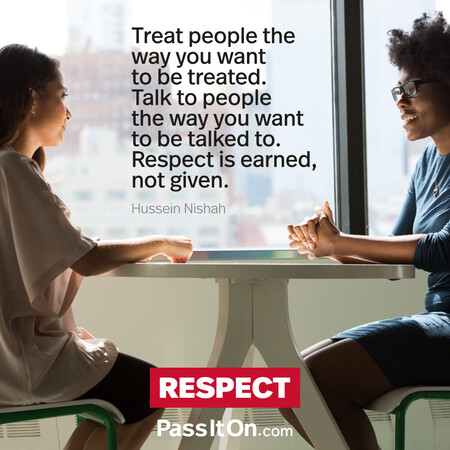Treat people the way you want to be treated. Talk to people the way you want to be talked to. Respect is earned, not given. #<Author:0x00007f2b21b1f280>