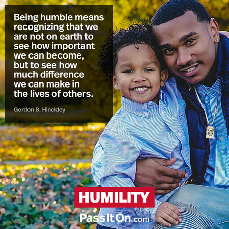 Being humble means recognizing that we are not on earth to see how important we can become, but to see how much difference we can make in the lives of others. #<Author:0x00007f7289361688>
