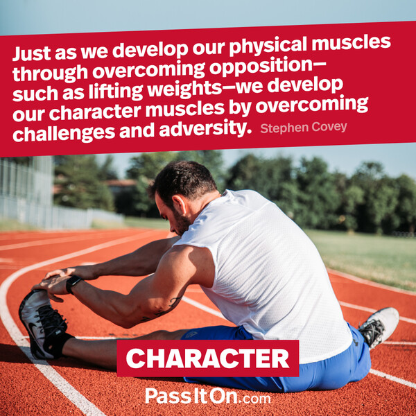 Just as we develop our physical muscles through overcoming opposition – such as lifting weights – we develop our character muscles by overcoming challenges and adversity. #<Author:0x00007f2b21beb060>