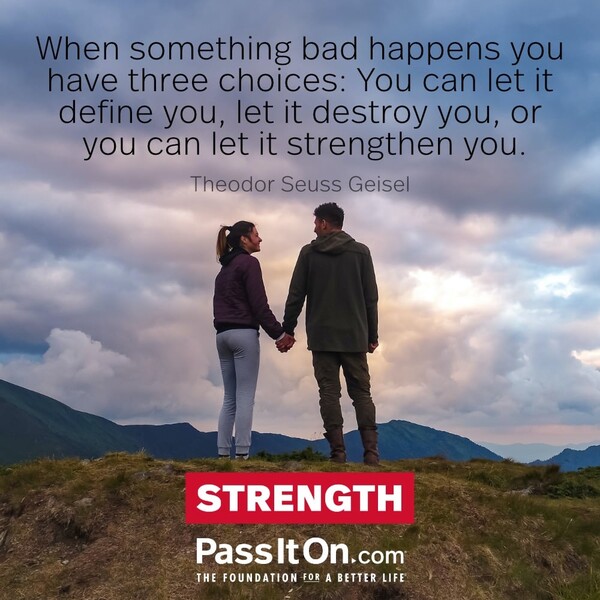 When something bad happens you have three choices: You can let it define you, let it destroy you, or you can let it strengthen you. #<Author:0x00007f2b21af3720>
