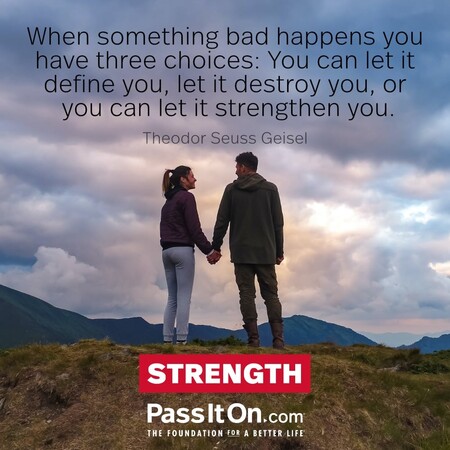 When something bad happens you have three choices: You can let it define you, let it destroy you, or you can let it strengthen you. #<Author:0x00007f2b2219af10>