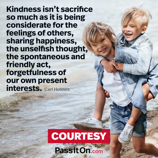 Kindness isn't sacrifice so much as it is being considerate for the feelings of others, sharing happiness, the unselfish thought, the spontaneous and friendly act, forgetfulness of our own present interests.  #<Author:0x00007f2b21bc44d8>