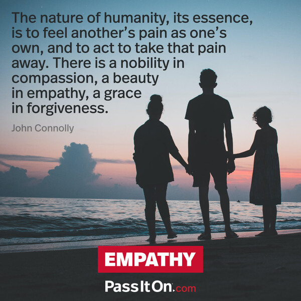 The nature of humanity, its essence, is to feel another’s pain as one’s own, and to act to take that pain away. There is a nobility in compassion, a beauty in empathy, a grace in forgiveness. #<Author:0x00007f2b21b55150>