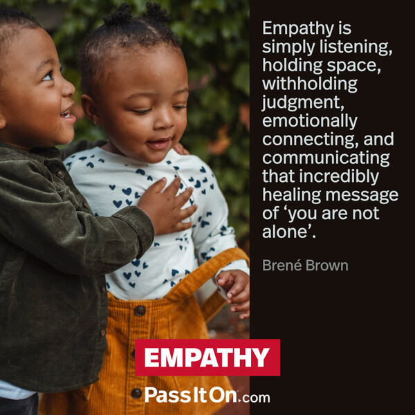 Empathy is simply listening, holding space, withholding judgment, emotionally connecting, and communicating that incredibly healing message of ‘you are not alone’. #<Author:0x00007f2b21b51550>