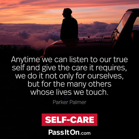 Anytime we can listen to our true self and give the care it requires, we do it not only for ourselves, but for the many others whose lives we touch.  #<Author:0x00007f1ae87f4108>