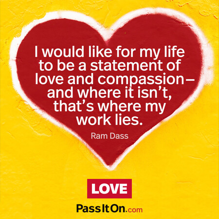 I would like for my life to be a statement of love and compassion- and where it isn’t, that’s where my work lies. #<Author:0x00007f1adbd94390>