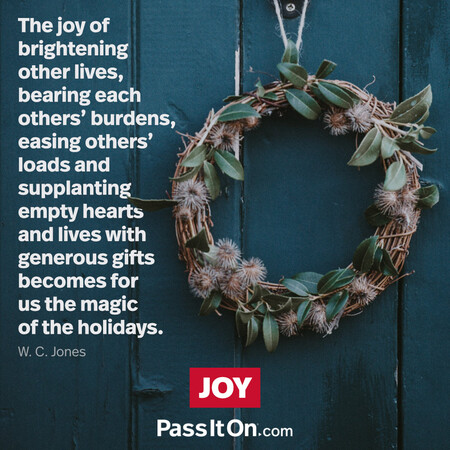 The joy of brightening other lives, bearing each others' burdens, easing others' loads and supplanting empty hearts and lives with generous gifts becomes for us the magic of the holidays. #<Author:0x00007f58c68f9258>