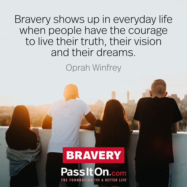 Bravery shows up in everyday life when people have the courage to live their truth, their vision and their dreams. #<Author:0x00007f2b21bc9898>
