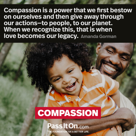 Compassion is a power that we first bestow on ourselves and then give away through our actions—to people, to our planet. When we recognize this, that is when love becomes our legacy.  #<Author:0x00007f1ae90f8718>