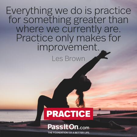 Everything we do is practice for something greater than where we currently are.  Practice only makes for improvement. #<Author:0x00007f58c68edfc0>