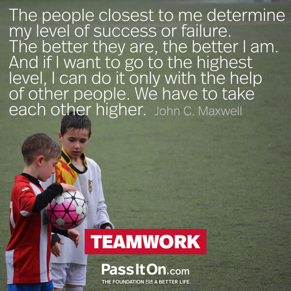 The people closest to me determine my level of success or failure. The better they are, the better I am. And if I want to go to the highest level, I can do it only with the help of other people. We have to take each other higher. #<Author:0x00007f2b220bf3c0>