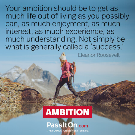 Your ambition should be to get as much life out of living as you possibly can, as much enjoyment, as much interest, as much experience, as much understanding. Not simply be what is generally called a ‘success.’ #<Author:0x00007f58c56f6420>