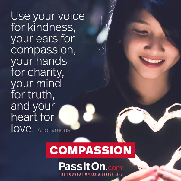 Use your voice for kindness, your ears for compassion, your hands for charity, your mind for truth, and your heart for love. #<Author:0x00007f58c67c7e48>