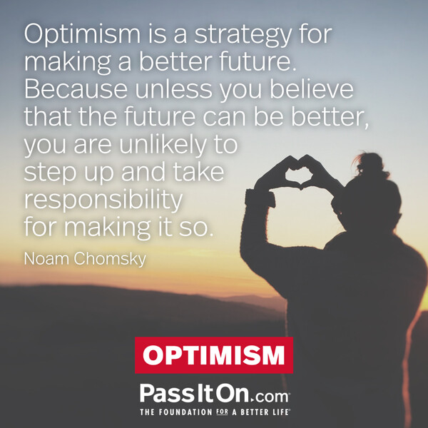 Optimism is a strategy for making a better future. Because unless you believe that the future can be better, you are unlikely to step up and take responsibility for making it so. #<Author:0x00007f1ae9227a80>