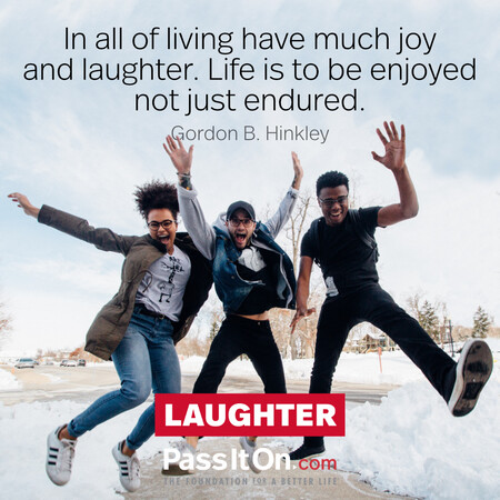 In all of living have much joy and laughter. Life is to be enjoyed not just endured. #<Author:0x00007f58c68fd218>