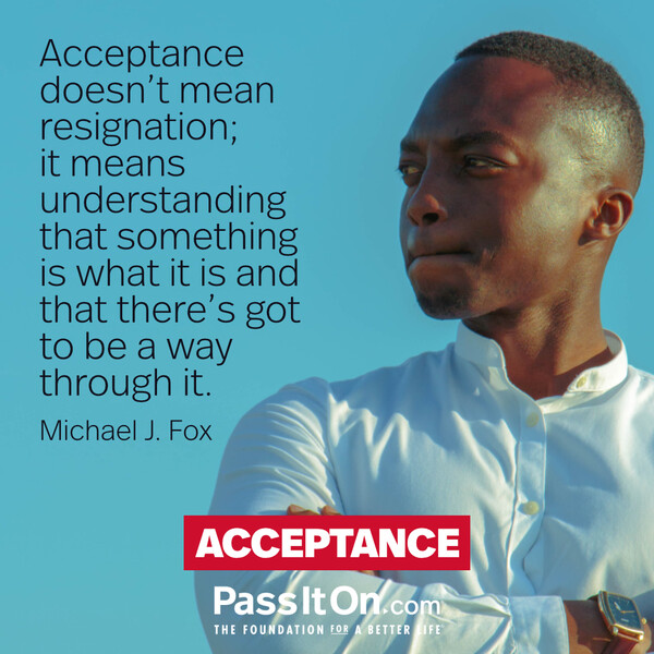 Acceptance doesn't mean resignation; it means understanding that something is what it is and that there's got to be a way through it. #<Author:0x00007f2b21bdaa08>